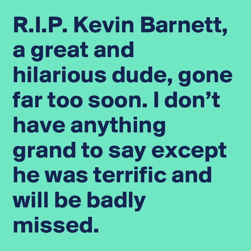 R.I.P. Kevin Barnett, a great and hilarious dude, gone far too soon. I don’t have anything grand to say except he was terrific and will be badly missed.