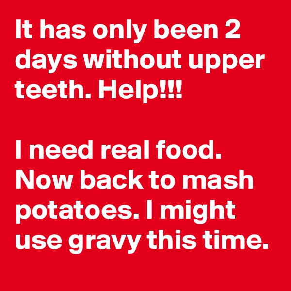 It has only been 2 days without upper teeth. Help!!!

I need real food. Now back to mash potatoes. I might use gravy this time.