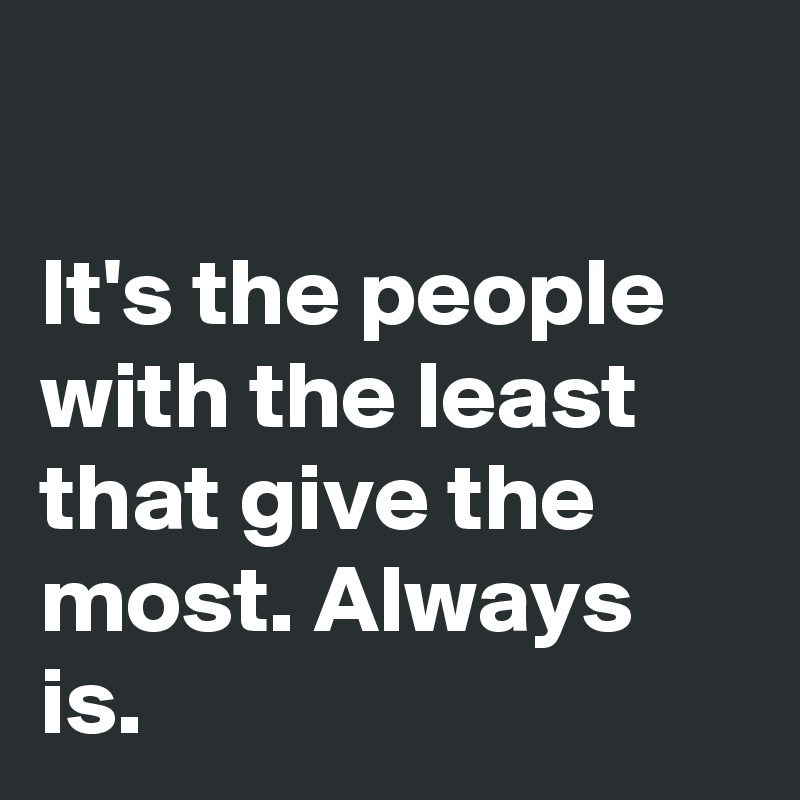 

It's the people with the least that give the most. Always is.