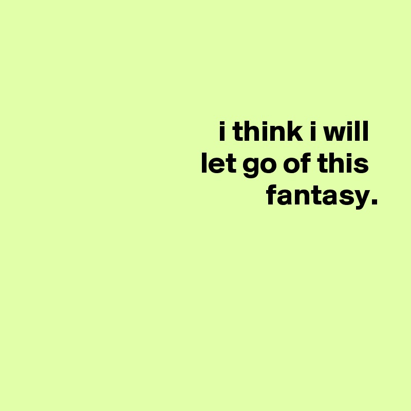 


                                 i think i will
                              let go of this
                                         fantasy.




