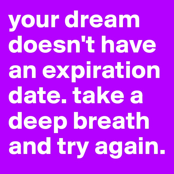 your dream doesn't have an expiration date. take a deep breath and try again.
