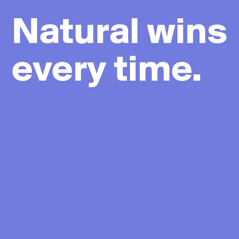 Natural wins every time.



