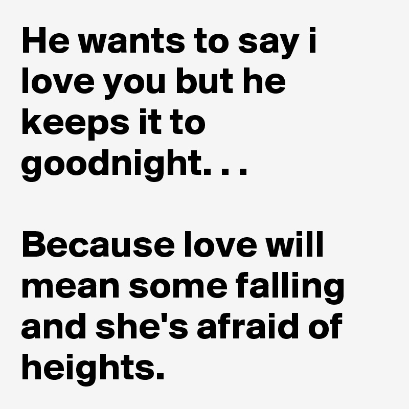 He wants to say i love you but he keeps it to goodnight. . .

Because love will mean some falling and she's afraid of heights.