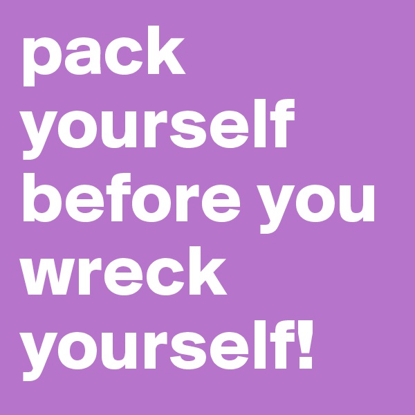 pack yourself before you wreck yourself!