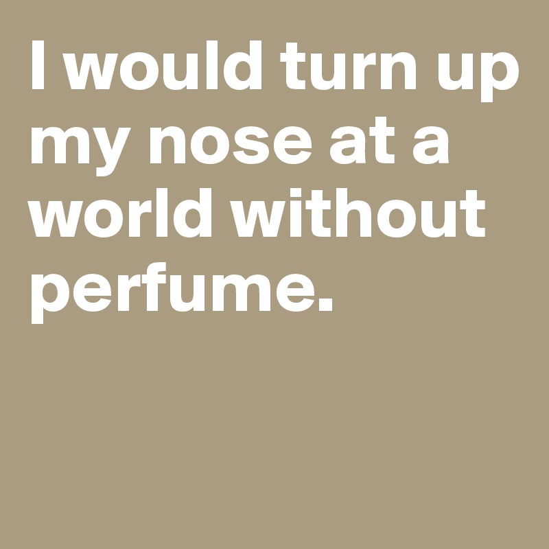 I would turn up my nose at a world without perfume. 

