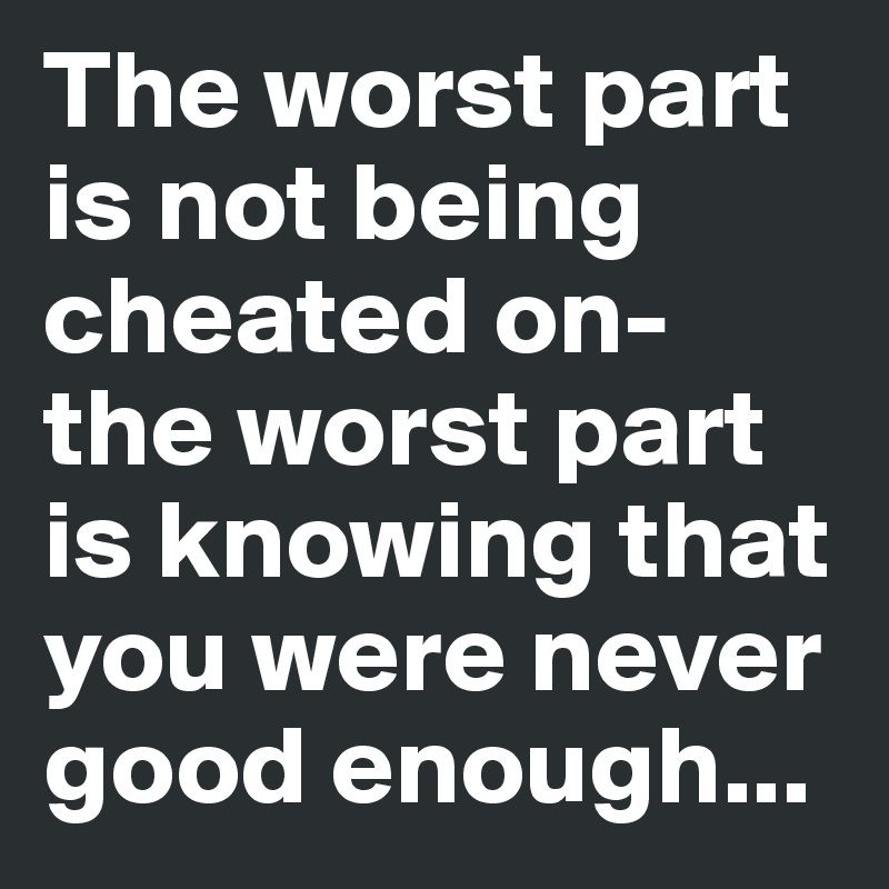 The worst part is not being cheated on- the worst part is knowing that you were never good enough...
