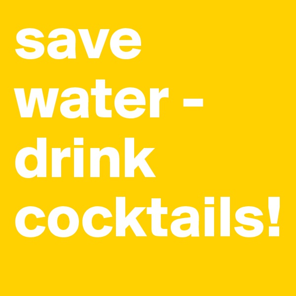 save water - drink cocktails!