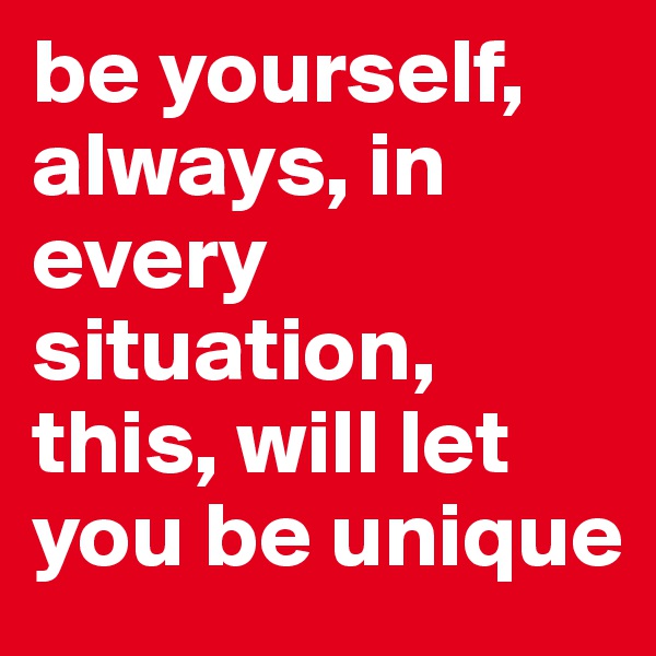 be yourself, always, in every situation, this, will let you be unique