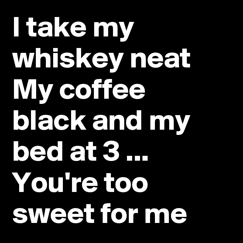 I take my whiskey neat
My coffee black and my bed at 3 ...
You're too sweet for me