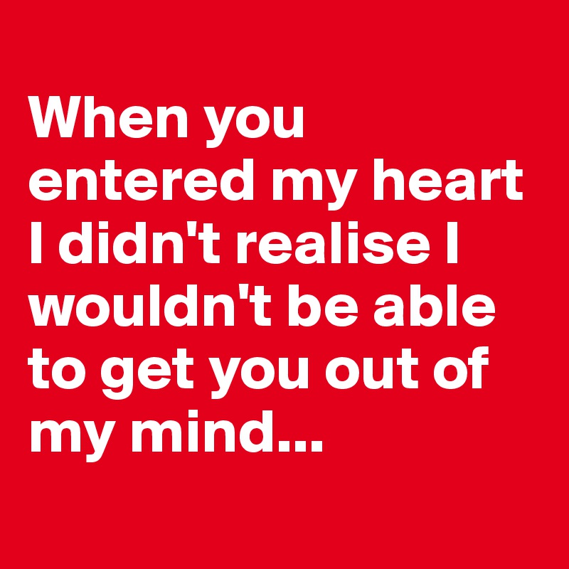  
When you entered my heart I didn't realise I wouldn't be able to get you out of my mind...  
