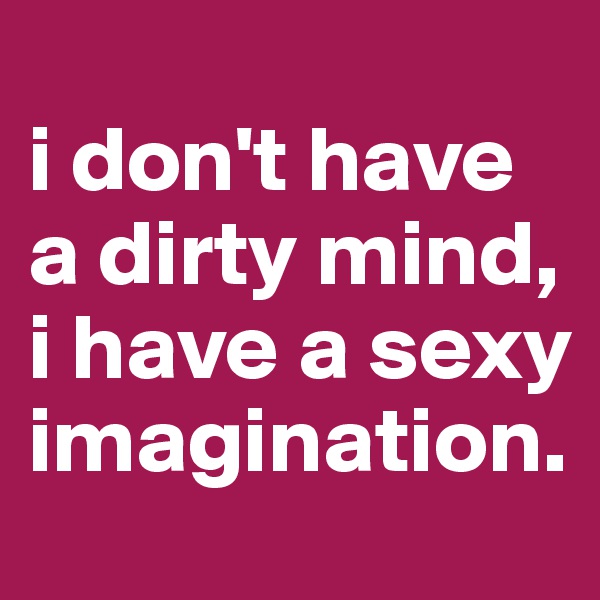 
i don't have a dirty mind, i have a sexy imagination.