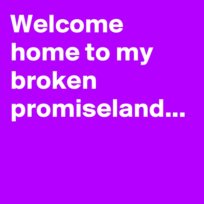 Welcome home to my broken promiseland...