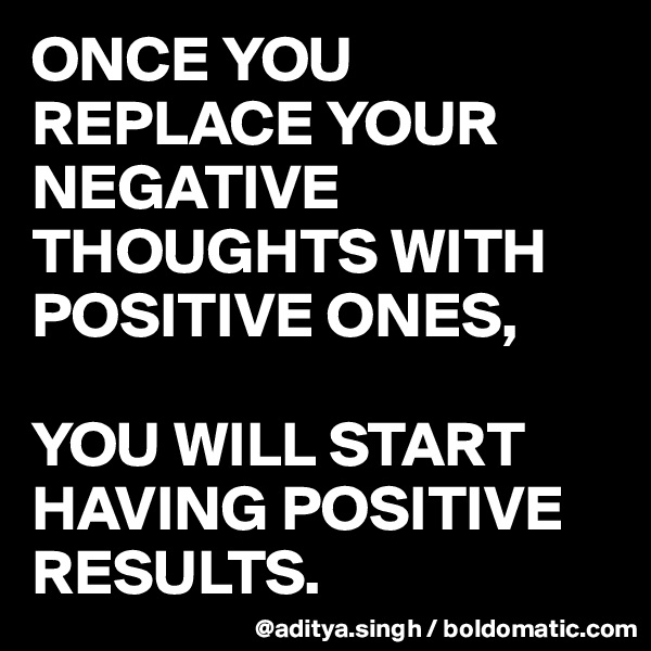 ONCE YOU REPLACE YOUR NEGATIVE THOUGHTS WITH POSITIVE ONES, 

YOU WILL START HAVING POSITIVE RESULTS.