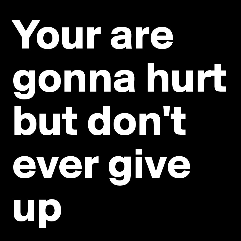 Your are gonna hurt but don't ever give up