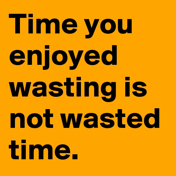 Time you enjoyed wasting is not wasted time.