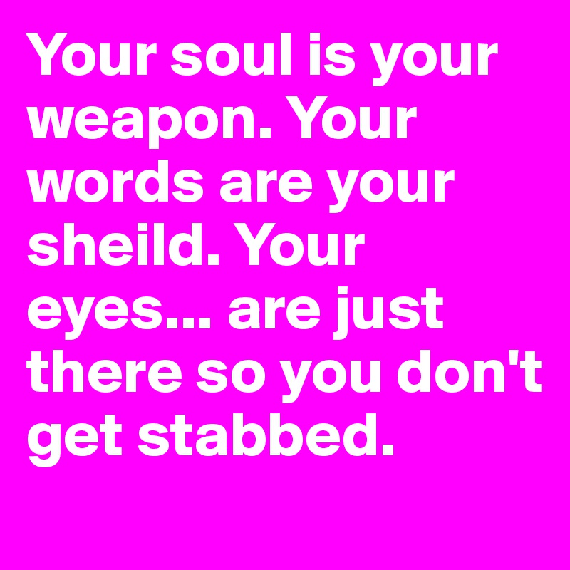 Your soul is your weapon. Your words are your sheild. Your eyes... are just there so you don't get stabbed. 