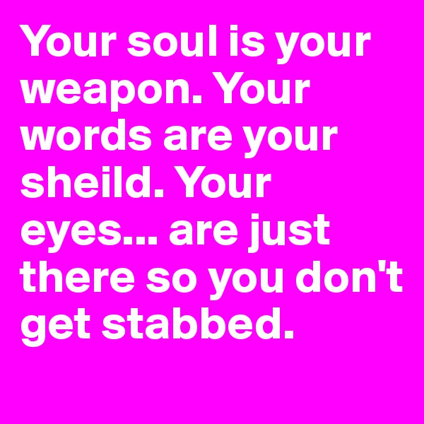 Your soul is your weapon. Your words are your sheild. Your eyes... are just there so you don't get stabbed. 