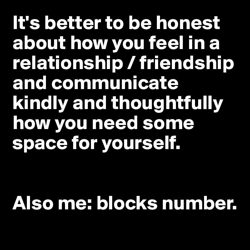 It's better to be honest about how you feel in a relationship / friendship and communicate kindly and thoughtfully how you need some space for yourself.


Also me: blocks number. 
