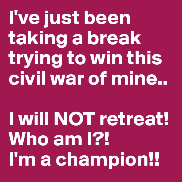 I've just been taking a break trying to win this civil war of mine.. 

I will NOT retreat! Who am I?! 
I'm a champion!! 