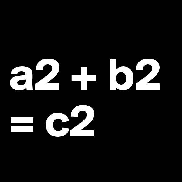 
a2 + b2 = c2