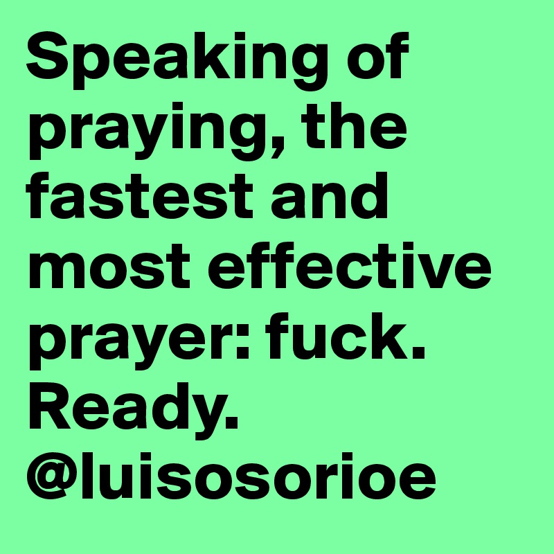 Speaking of praying, the fastest and most effective prayer: fuck. Ready. 
@luisosorioe