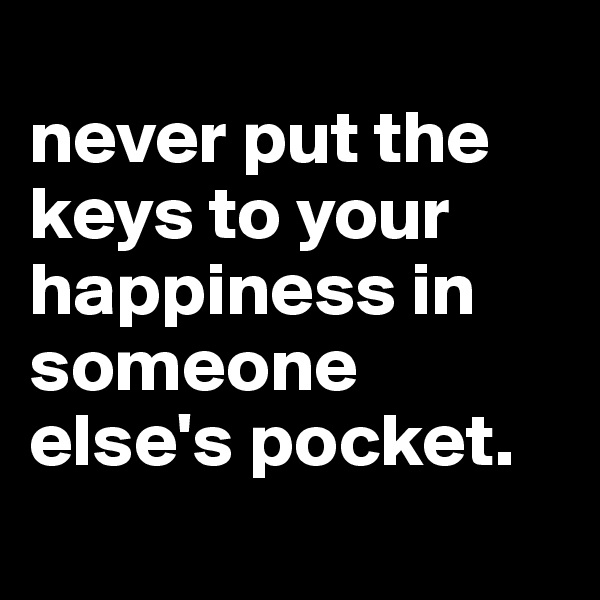 
never put the keys to your happiness in someone else's pocket.
