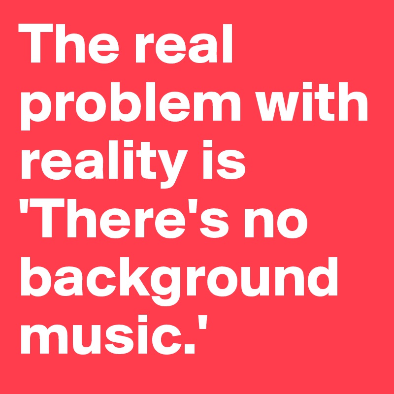 The real problem with reality is 'There's no background music.'