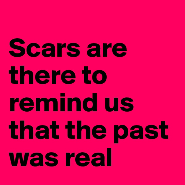 
Scars are there to remind us that the past was real