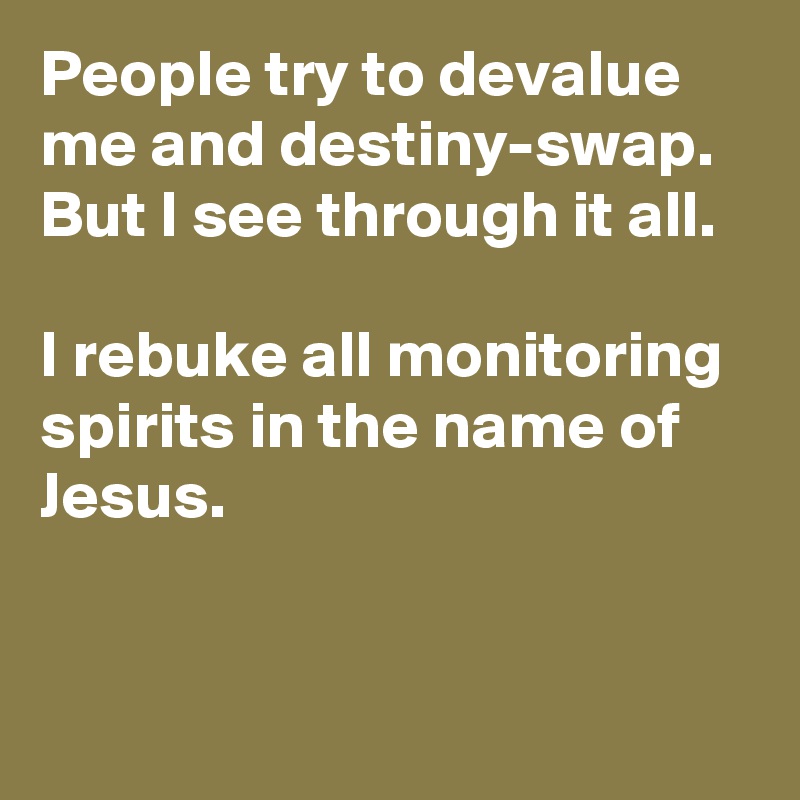 People try to devalue me and destiny-swap. But I see through it all.

I rebuke all monitoring spirits in the name of Jesus.


