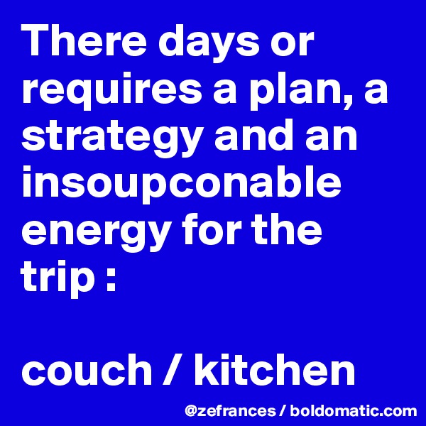 There days or requires a plan, a strategy and an insoupconable energy for the trip : 

couch / kitchen