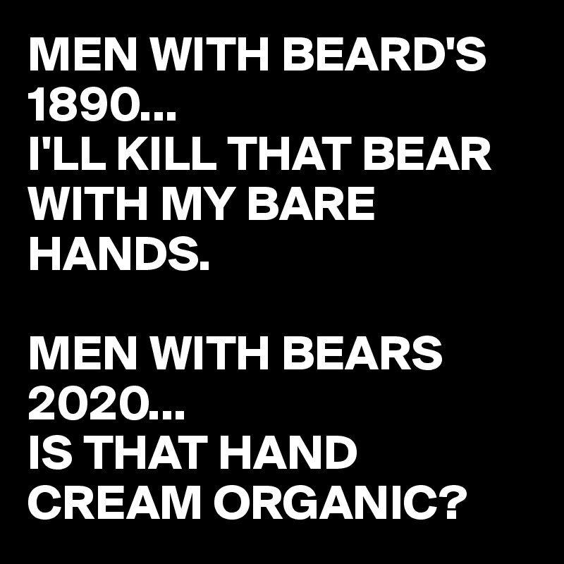 MEN WITH BEARD'S
1890...
I'LL KILL THAT BEAR WITH MY BARE HANDS.

MEN WITH BEARS 2020... 
IS THAT HAND CREAM ORGANIC?