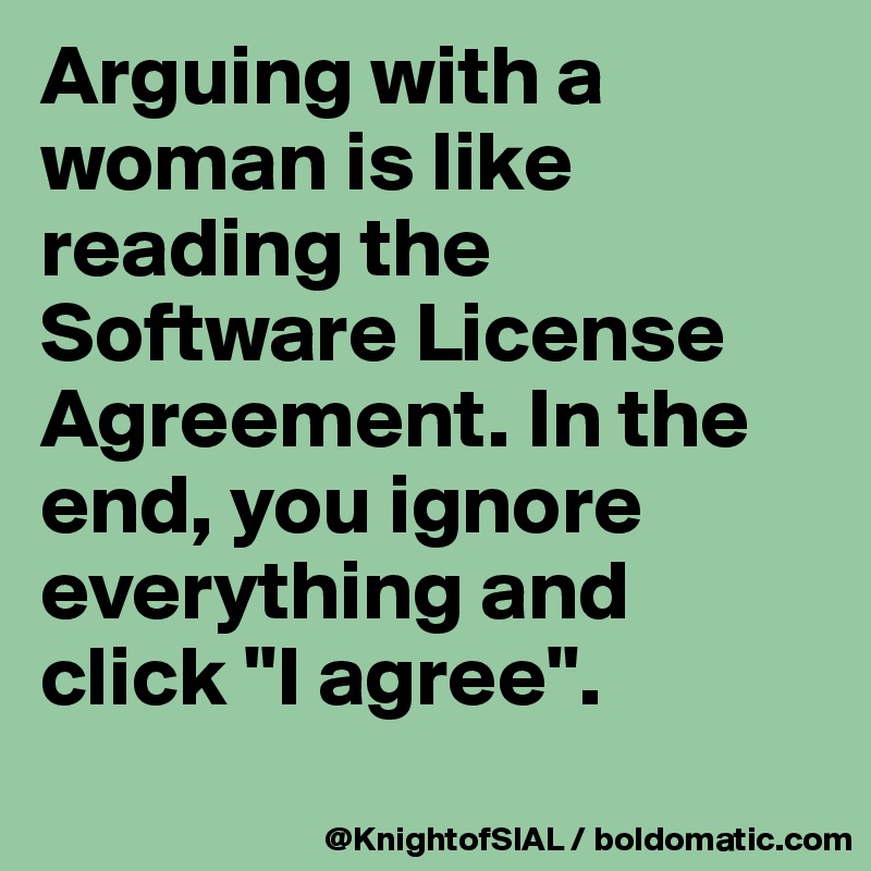 Arguing with a woman is like reading the Software License Agreement. In the end, you ignore everything and click "I agree". 

