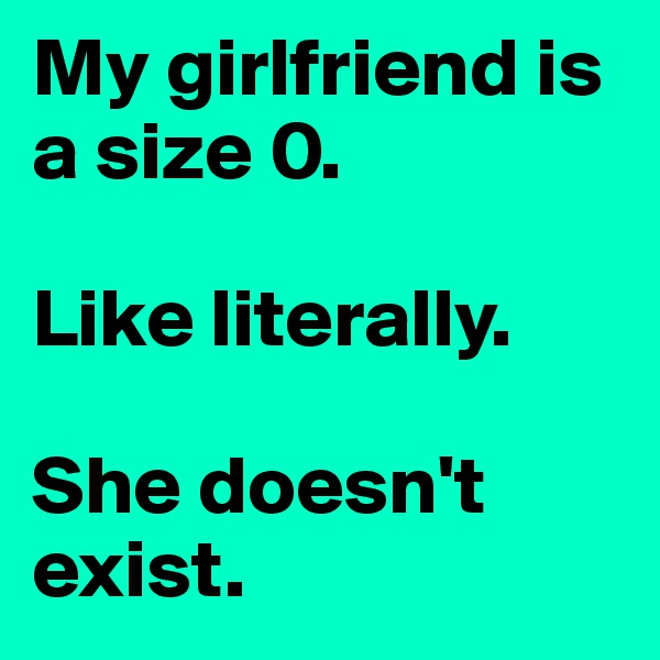 My girlfriend is a size 0. 

Like literally. 

She doesn't exist.