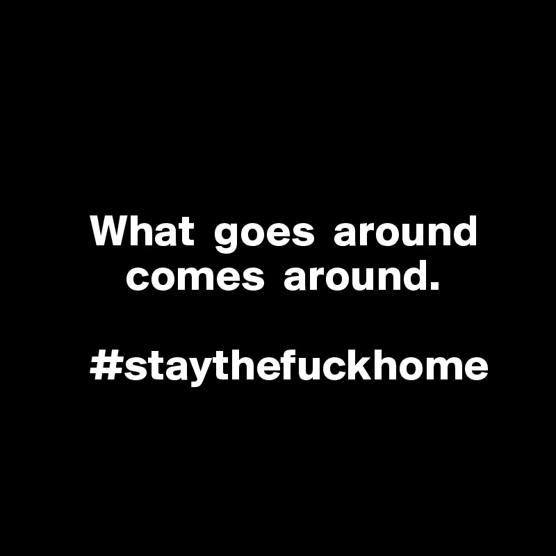 



       What  goes  around
           comes  around. 

       #staythefuckhome



