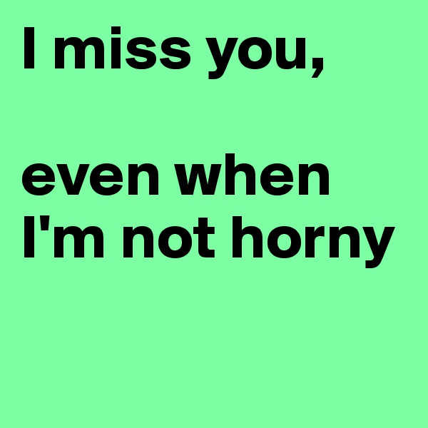 I miss you, 

even when I'm not horny

