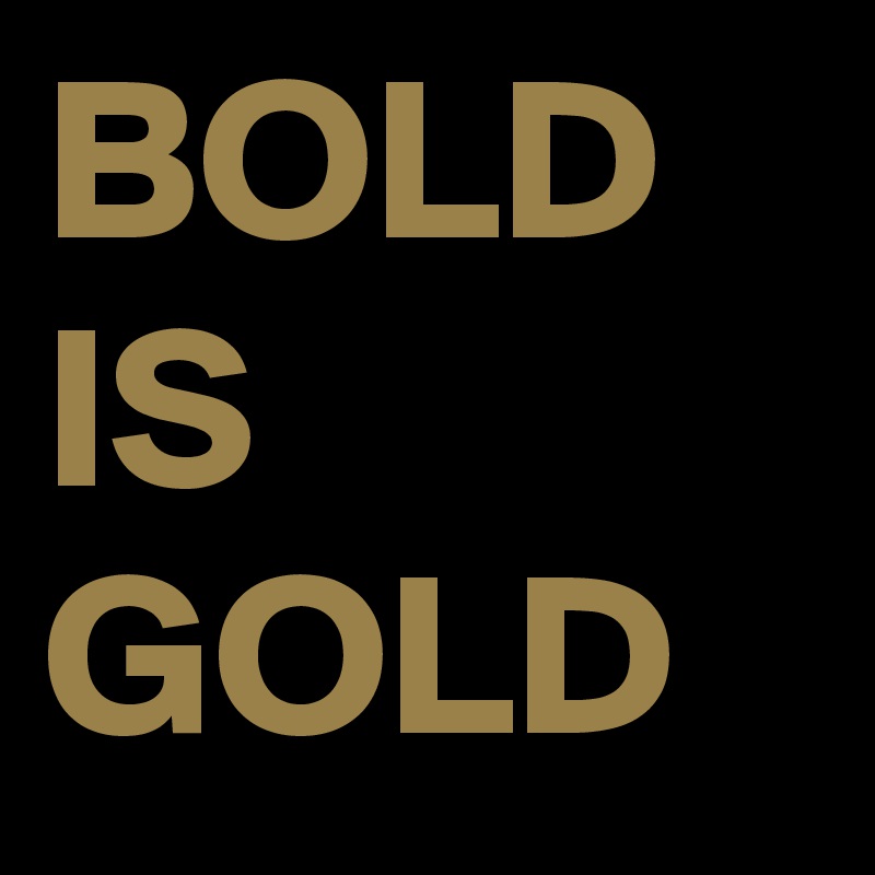 BOLD
IS
GOLD