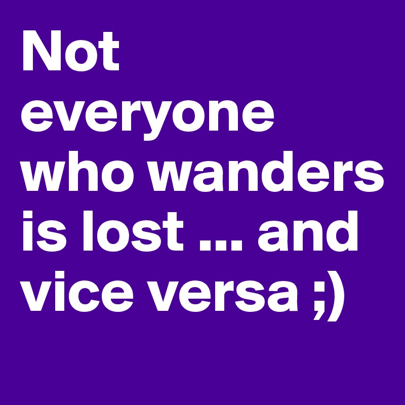 Not everyone who wanders is lost ... and vice versa ;)