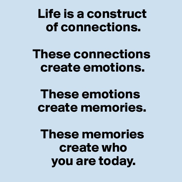            Life is a construct
              of connections. 

         These connections 
            create emotions.

            These emotions
           create memories.

            These memories
                   create who
                you are today.