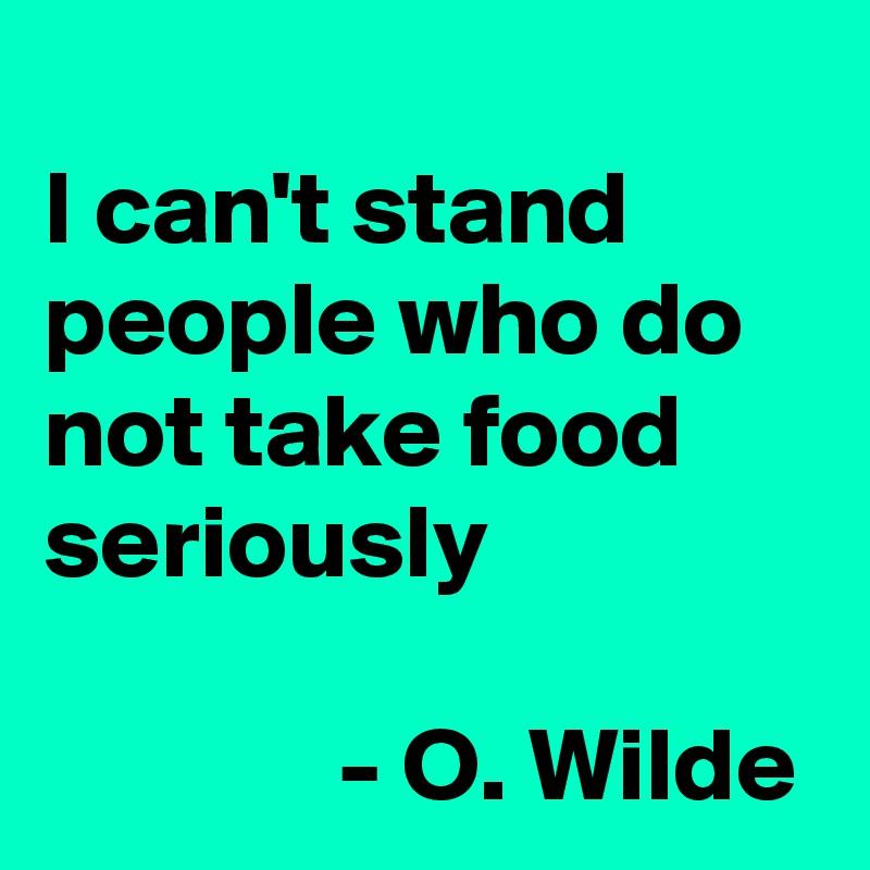 
I can't stand people who do not take food seriously

              - O. Wilde