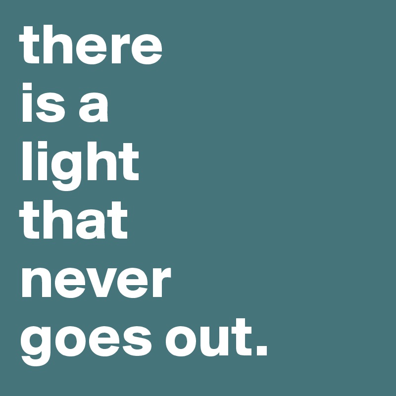 there 
is a
light
that 
never
goes out.