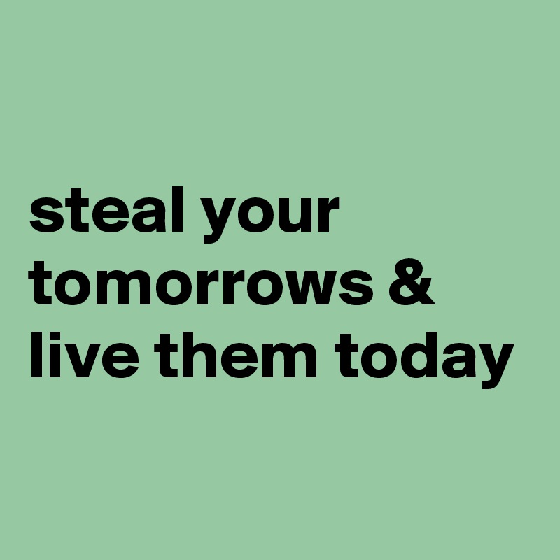 

steal your tomorrows & live them today
