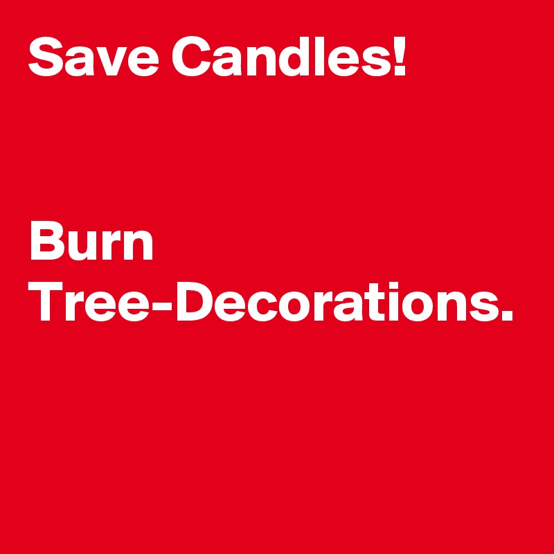 Save Candles!


Burn Tree-Decorations.