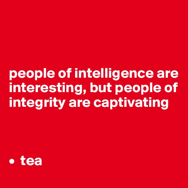 



people of intelligence are interesting, but people of integrity are captivating



•  tea