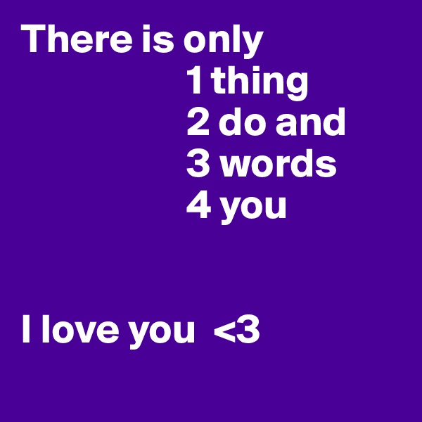 There is only 
                    1 thing 
                    2 do and 
                    3 words 
                    4 you


I love you  <3
