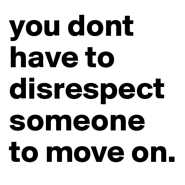 you dont have to disrespect someone to move on.