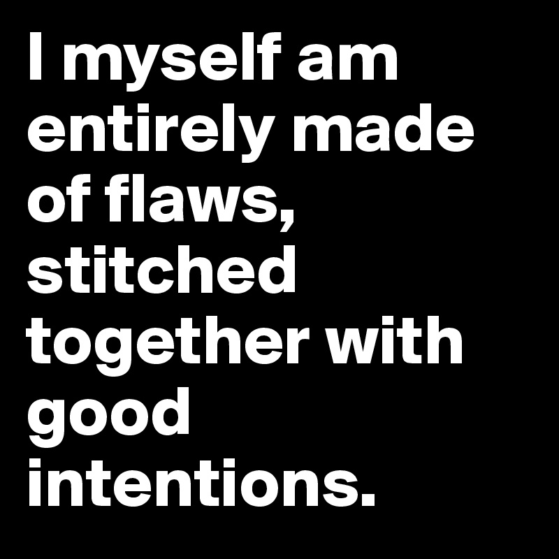 I myself am entirely made of flaws, stitched together with good intentions.