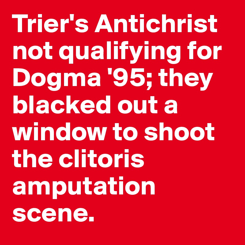 Trier's Antichrist not qualifying for Dogma '95; they blacked out a window to shoot the clitoris amputation scene.