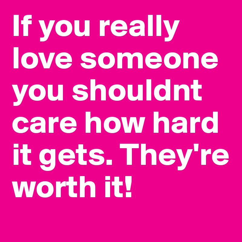 If you really love someone you shouldnt care how hard it gets. They're worth it!