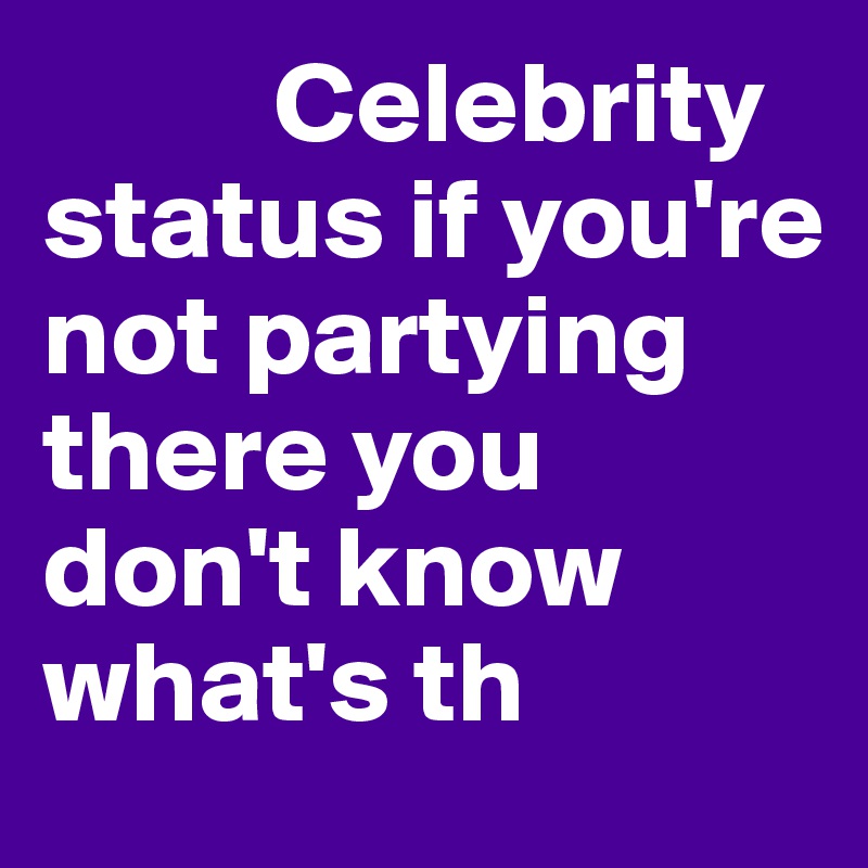           Celebrity status if you're not partying there you don't know what's th           