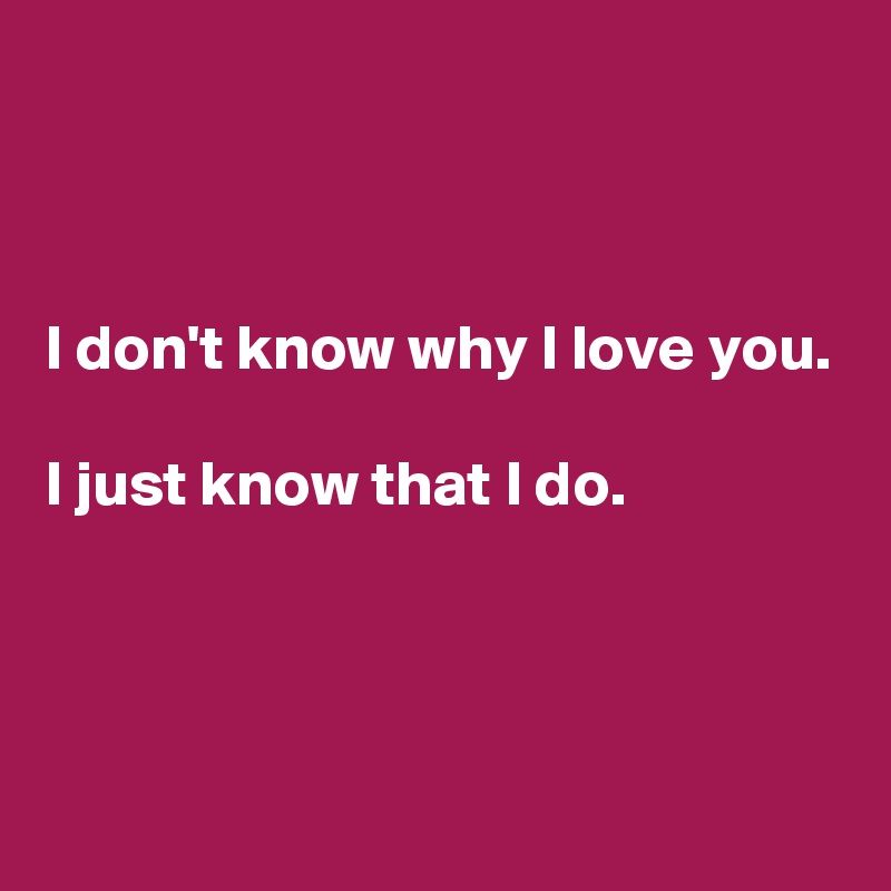 



I don't know why I love you. 

I just know that I do.




